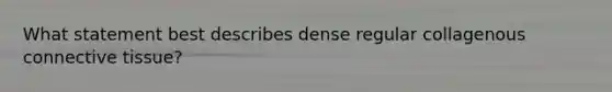 What statement best describes dense regular collagenous connective tissue?