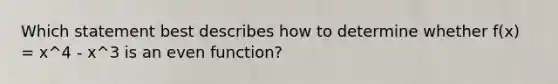 Which statement best describes how to determine whether f(x) = x^4 - x^3 is an even function?