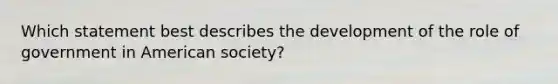 Which statement best describes the development of the role of government in American society?