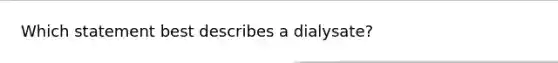 Which statement best describes a dialysate?