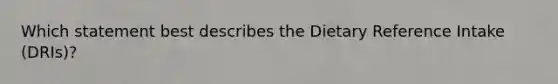 Which statement best describes the Dietary Reference Intake (DRIs)?