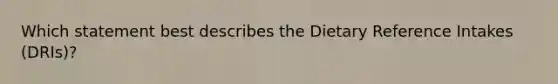 Which statement best describes the Dietary Reference Intakes (DRIs)?