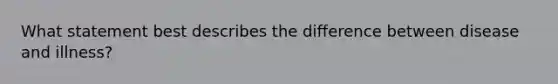 What statement best describes the difference between disease and illness?