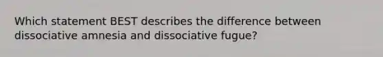 Which statement BEST describes the difference between <a href='https://www.questionai.com/knowledge/kz4bUs9Sqr-dissociative-amnesia' class='anchor-knowledge'>dissociative amnesia</a> and dissociative fugue?