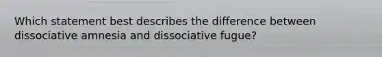 Which statement best describes the difference between dissociative amnesia and dissociative fugue?