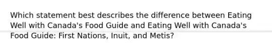 Which statement best describes the difference between Eating Well with Canada's Food Guide and Eating Well with Canada's Food Guide: First Nations, Inuit, and Metis?