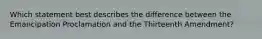 Which statement best describes the difference between the Emancipation Proclamation and the Thirteenth Amendment?