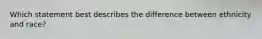 Which statement best describes the difference between ethnicity and race?