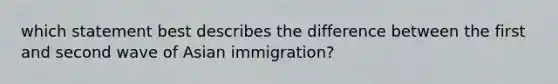 which statement best describes the difference between the first and second wave of Asian immigration?