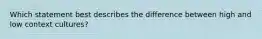 Which statement best describes the difference between high and low context cultures?