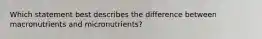 Which statement best describes the difference between macronutrients and micronutrients?