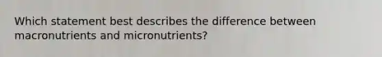 Which statement best describes the difference between macronutrients and micronutrients?