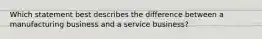 Which statement best describes the difference between a manufacturing business and a service business?