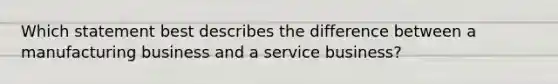 Which statement best describes the difference between a manufacturing business and a service business?