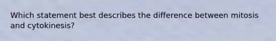 Which statement best describes the difference between mitosis and cytokinesis?