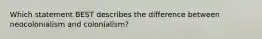 Which statement BEST describes the difference between neocolonialism and colonialism?