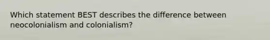 Which statement BEST describes the difference between neocolonialism and colonialism?