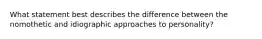 What statement best describes the difference between the nomothetic and idiographic approaches to personality?