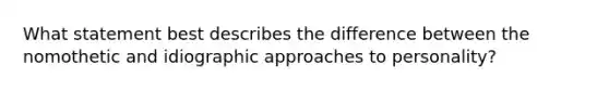 What statement best describes the difference between the nomothetic and idiographic approaches to personality?