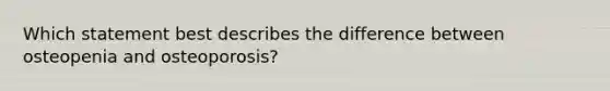 Which statement best describes the difference between osteopenia and osteoporosis?