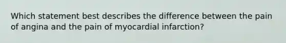 Which statement best describes the difference between the pain of angina and the pain of myocardial infarction?