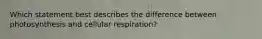 Which statement best describes the difference between photosynthesis and cellular respiration?