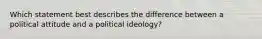 Which statement best describes the difference between a political attitude and a political ideology?