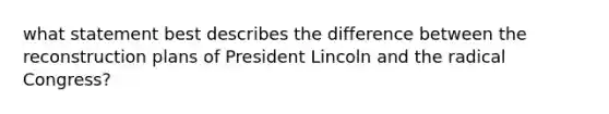 what statement best describes the difference between the reconstruction plans of President Lincoln and the radical Congress?