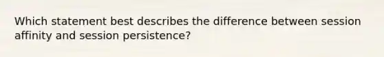 Which statement best describes the difference between session affinity and session persistence?