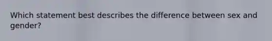 Which statement best describes the difference between sex and gender?