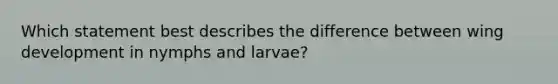 Which statement best describes the difference between wing development in nymphs and larvae?