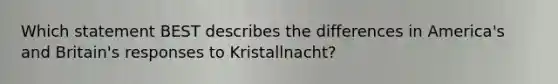 Which statement BEST describes the differences in America's and Britain's responses to Kristallnacht?