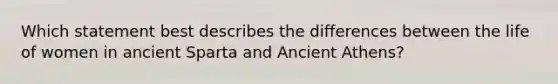 Which statement best describes the differences between the life of women in ancient Sparta and Ancient Athens?