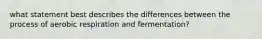 what statement best describes the differences between the process of aerobic respiration and fermentation?