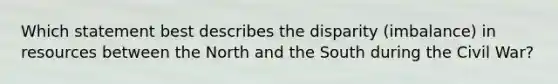 Which statement best describes the disparity (imbalance) in resources between the North and the South during the Civil War?