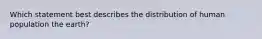 Which statement best describes the distribution of human population the earth?