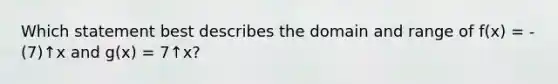 Which statement best describes the domain and range of f(x) = -(7)↑x and g(x) = 7↑x?