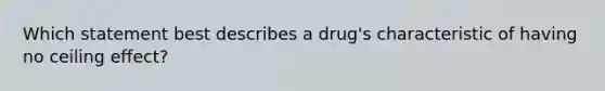 Which statement best describes a drug's characteristic of having no ceiling effect?