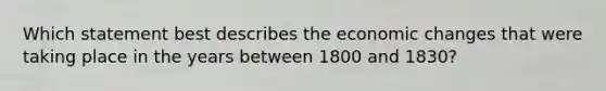 Which statement best describes the economic changes that were taking place in the years between 1800 and 1830?