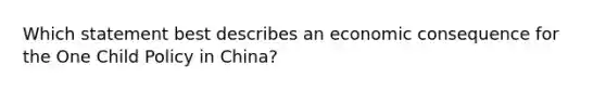 Which statement best describes an economic consequence for the One Child Policy in China?