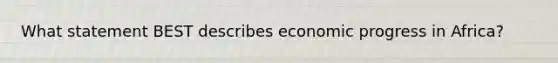 What statement BEST describes economic progress in Africa?