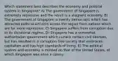 Which statement best describes the economy and political system in Singapore? A) The government of Singapore is extremely repressive and the result is a stagnant economy. B) The government of Singapore is overtly democratic which has attracted political activists across the region from nations which are far more repressive. C) Singapore suffers from corruption due to its dictatorial regime. D) Singapore has a somewhat authoritarian government which curtails certain civil liberties, but has resulted in a corruption-free society that embraces capitalism and has high standards of living. E) The political system and economy is molded on that of the United States, of which Singapore was once a colony.