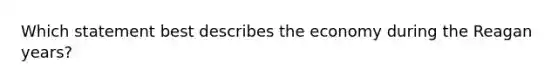 Which statement best describes the economy during the Reagan years?