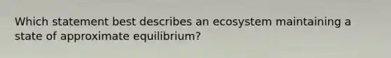 Which statement best describes an ecosystem maintaining a state of approximate equilibrium?