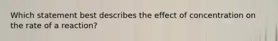 Which statement best describes the effect of concentration on the rate of a reaction?