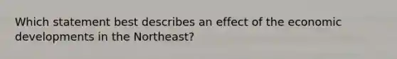 Which statement best describes an effect of the economic developments in the Northeast?