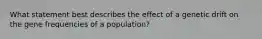 What statement best describes the effect of a genetic drift on the gene frequencies of a population?