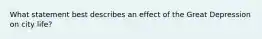 What statement best describes an effect of the Great Depression on city life?