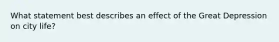 What statement best describes an effect of the Great Depression on city life?