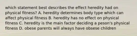 which statement best describes the effect heredity had on physical fitness? A. heredity determines body type which can affect physical fitness B. heredity has no effect on physical fitness C. heredity is the main factor deciding a peson's physical fitness D. obese parents will always have obsese children